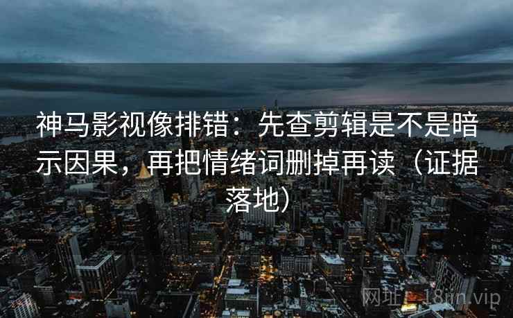 神马影视像排错：先查剪辑是不是暗示因果，再把情绪词删掉再读（证据落地）