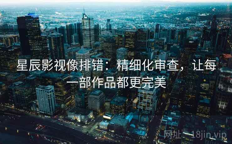星辰影视像排错：精细化审查，让每一部作品都更完美