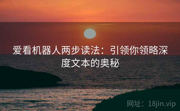 爱看机器人两步读法：引领你领略深度文本的奥秘