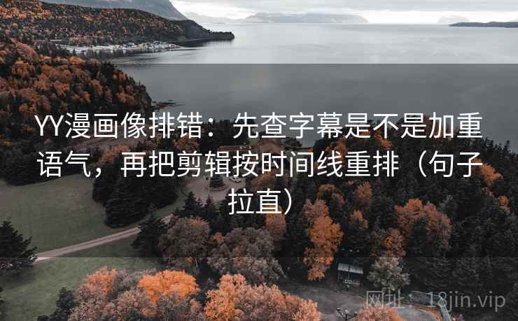 YY漫画像排错：先查字幕是不是加重语气，再把剪辑按时间线重排（句子拉直）