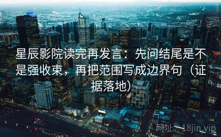 星辰影院读完再发言：先问结尾是不是强收束，再把范围写成边界句（证据落地）