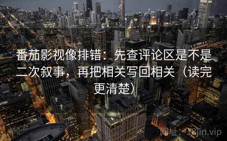 番茄影视像排错：先查评论区是不是二次叙事，再把相关写回相关（读完更清楚）